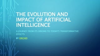 THE EVOLUTION AND
IMPACT OF ARTIFICIAL
INTELLIGENCE
A JOURNEY FROM ITS ORIGINS TO TODAY'S TRANSFORMATIVE
EFFECTS
BY ORCHID
 