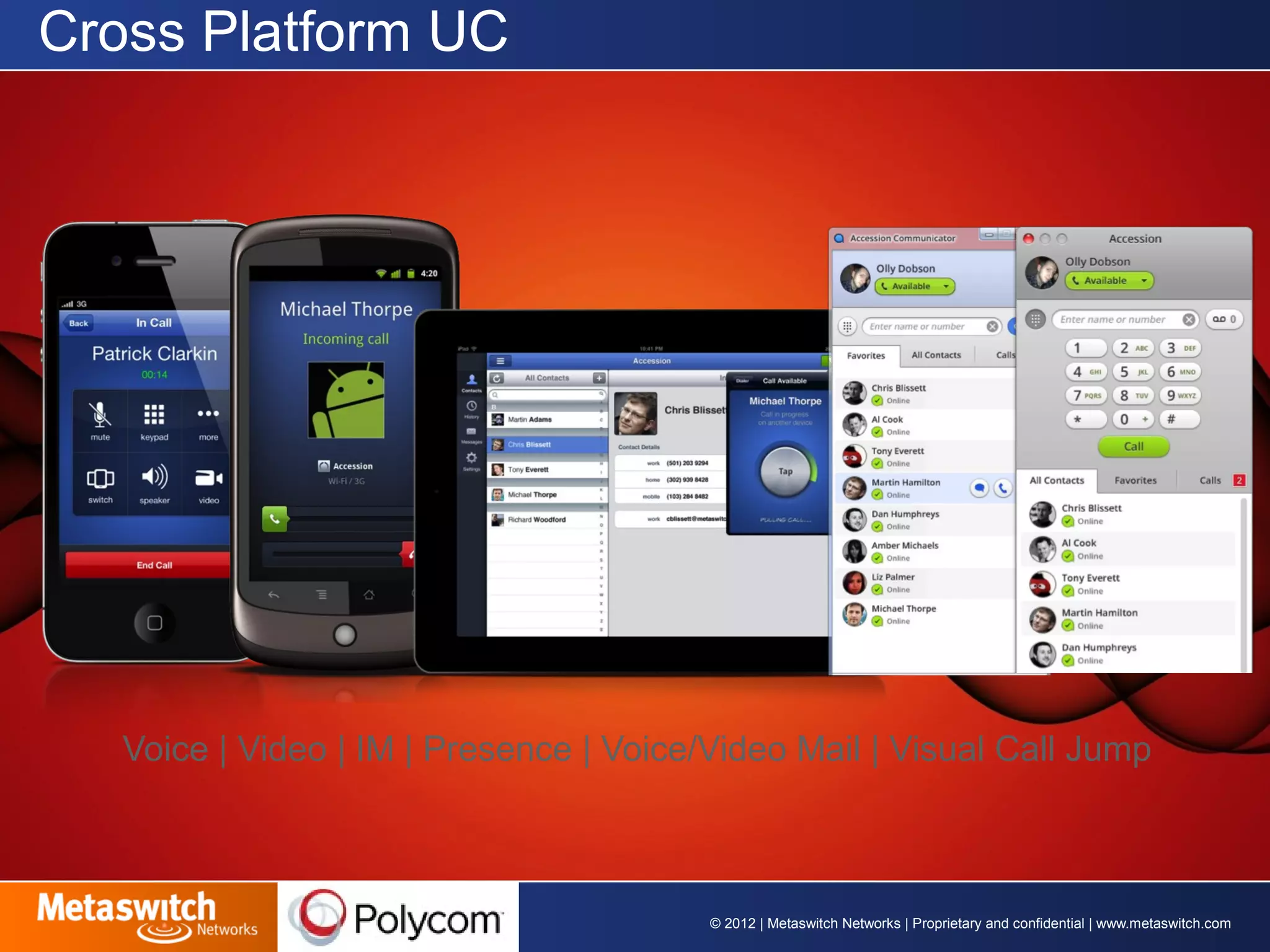 © 2012 | Metaswitch Networks | Proprietary and confidential | www.metaswitch.com 
Cross Platform UC 
Voice | Video | IM | Presence | Voice/Video Mail | Visual Call Jump 
 