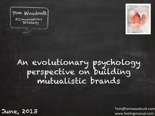 Copyright	
  Tom	
  Woodnu1	
  Ltd.	
  	
  
An evolutionary psychology
perspective on building
mutualistic brands
June, 2013
Tom@tomwoodnu1.com	
  
www.feelingmutual.com	
  
 