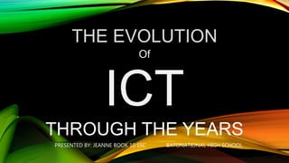 THE EVOLUTION
Of
ICT
THROUGH THE YEARS
PRESENTED BY: JEANNE BOOK 10 SSC BATONATIONAL HIGH SCHOOL
 