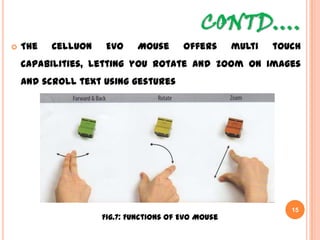 CONTD….
 The Celluon Evo Mouse offers multi touch capabilities,
letting you rotate and zoom on images and scroll text
using gestures
15
Fig.7: Functions of Evo Mouse
 