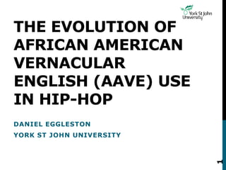 THE EVOLUTION OF
AFRICAN AMERICAN
VERNACULAR
ENGLISH (AAVE) USE
IN HIP-HOP
DANIEL EGGLESTON
YORK ST JOHN UNIVERSITY
1
 