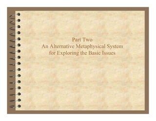Part Two
An Alternative Metaphysical System
   for Exploring the Basic Issues
 