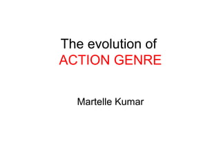 The evolution of
ACTION GENRE

  Martelle Kumar
 
