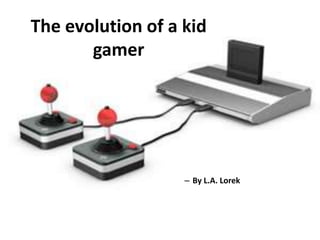 The evolution of a kid gamer  By L.A. Lorek 