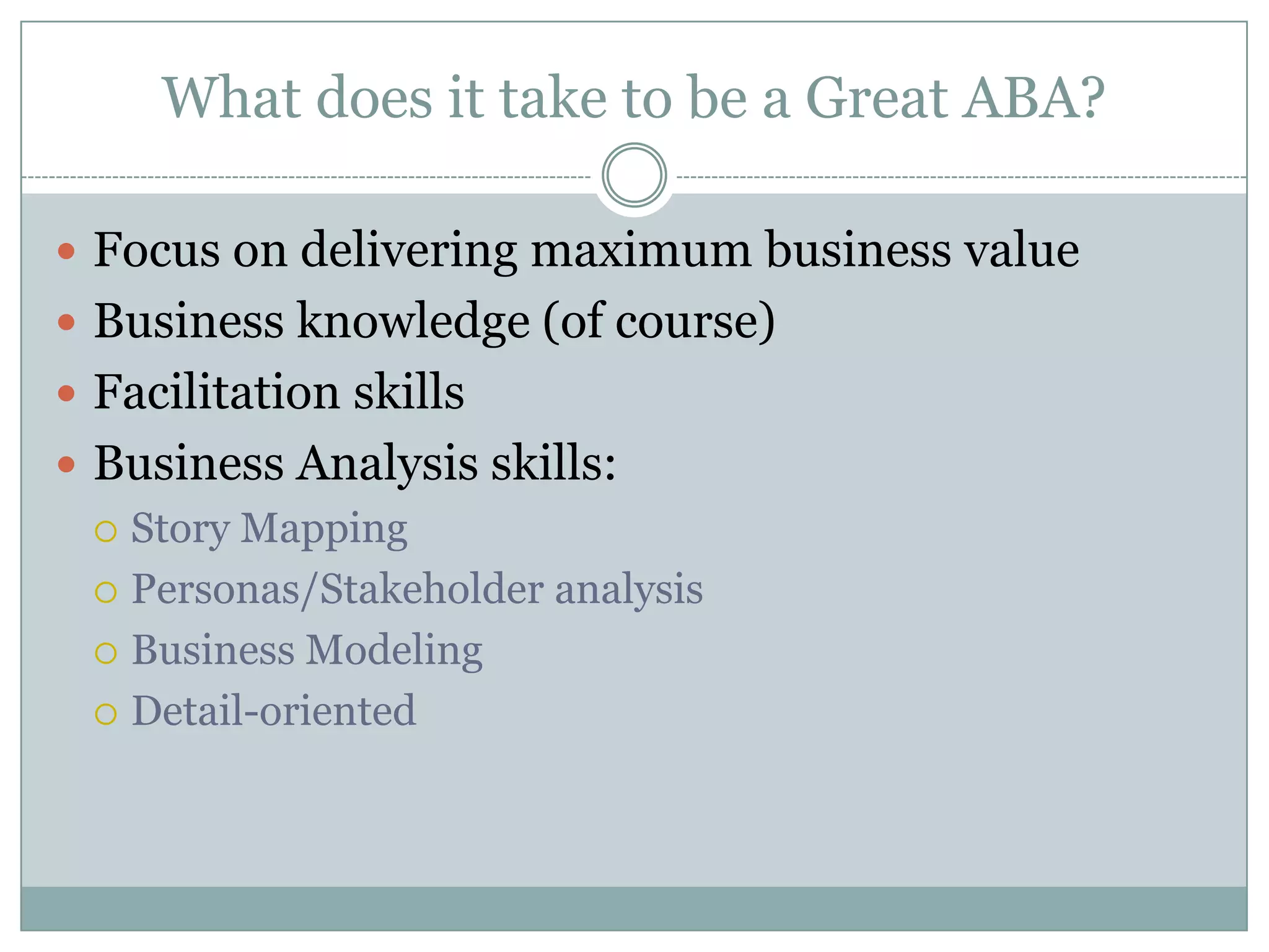What does it take to be a Great ABA?

 Focus on delivering maximum business value
 Business knowledge (of course)
 Facilitation skills
 Business Analysis skills:
   Story Mapping

   Personas/Stakeholder analysis

   Business Modeling

   Detail-oriented
 
