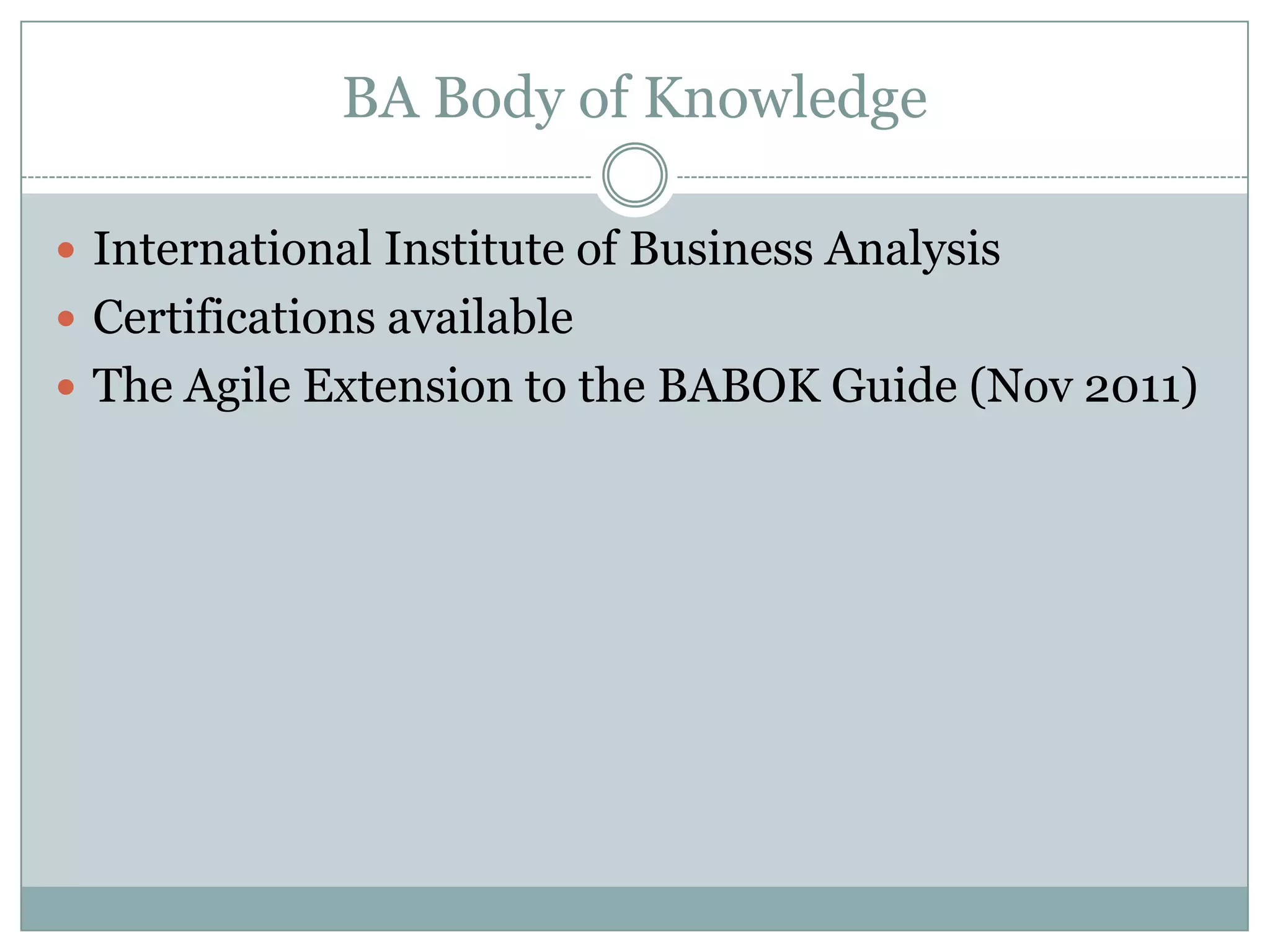 BA Body of Knowledge

 International Institute of Business Analysis
 Certifications available
 The Agile Extension to the BABOK Guide (Nov 2011)
 