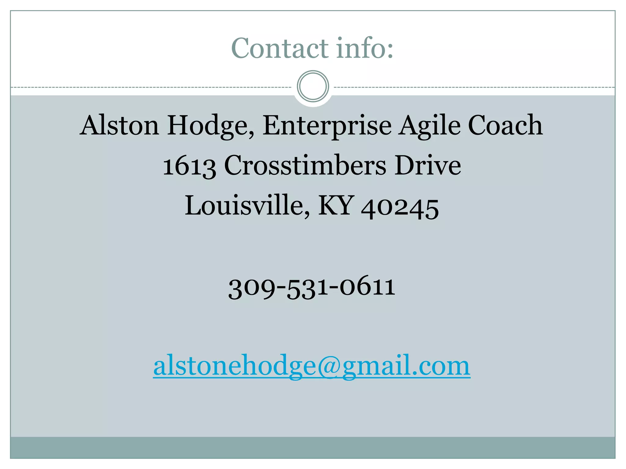 Contact info:

Alston Hodge, Enterprise Agile Coach
      1613 Crosstimbers Drive
        Louisville, KY 40245

           309-531-0611

     alstonehodge@gmail.com
 