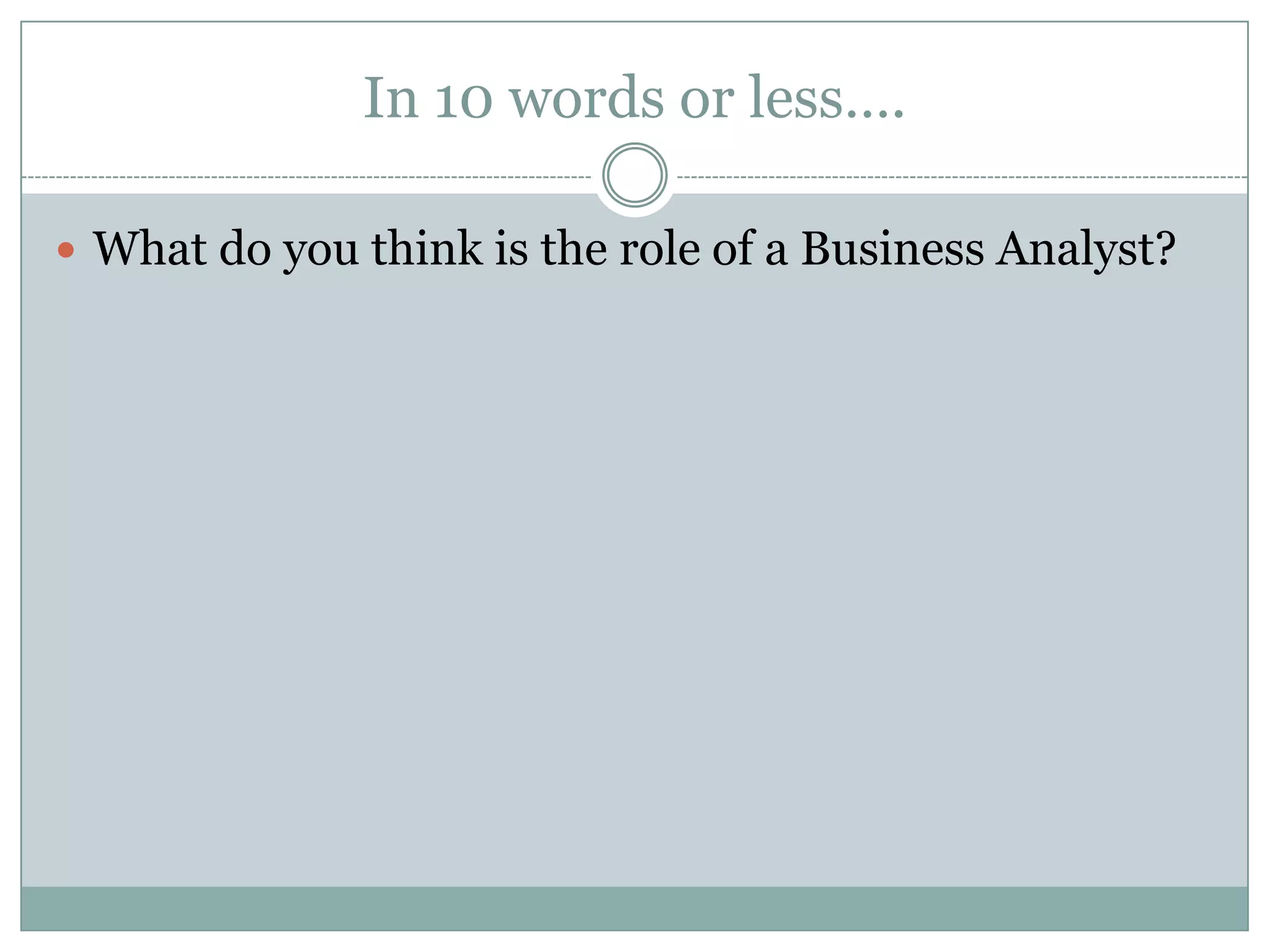 In 10 words or less….

 What do you think is the role of a Business Analyst?
 
