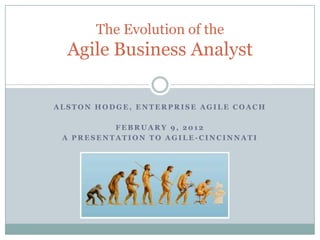 The Evolution of the
  Agile Business Analyst

ALSTON HODGE, ENTERPRISE AGILE COACH

          FEBRUARY 9, 2012
 A PRESENTATION TO AGILE-CINCINNATI
 