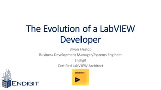 The Evolution of a LabVIEW
Developer
Bryan Heslop
Business Development Manager/Systems Engineer
Endigit
Certified LabVIEW Architect
 