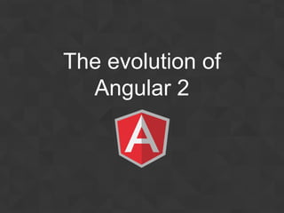 The evolution of
Angular 2
 