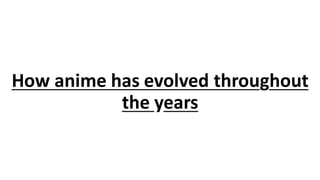 How anime has evolved throughout
the years
 