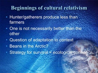 Beginnings of cultural relativismHunter/gatherers produce less than farmersOne is not necessarily better than the otherQuestion of adaptation to contextBeans in the Arctic?Strategy for survival = ecological context