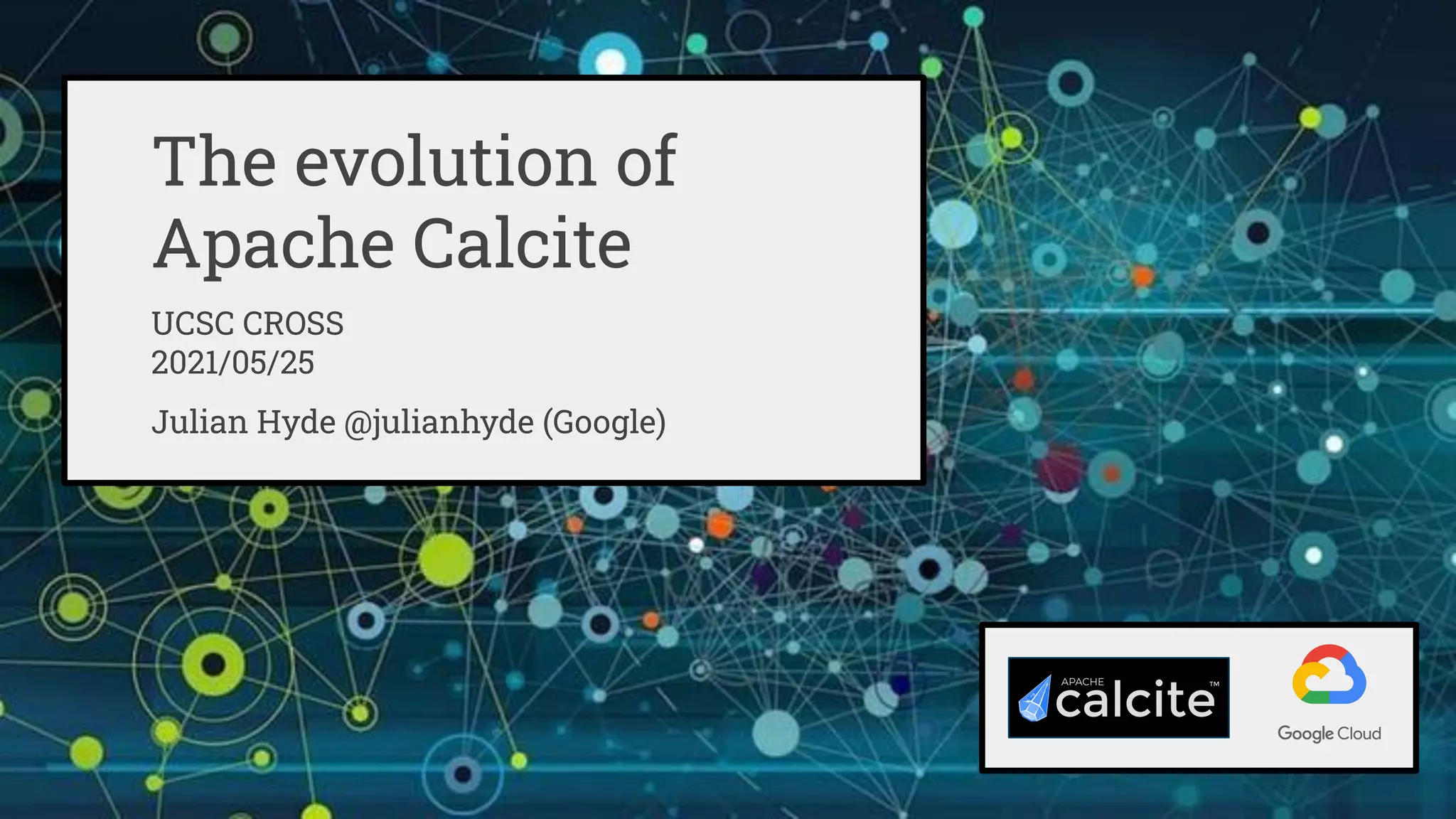 The evolution of
Apache Calcite
UCSC CROSS
2021/05/25
Julian Hyde @julianhyde (Google)
 