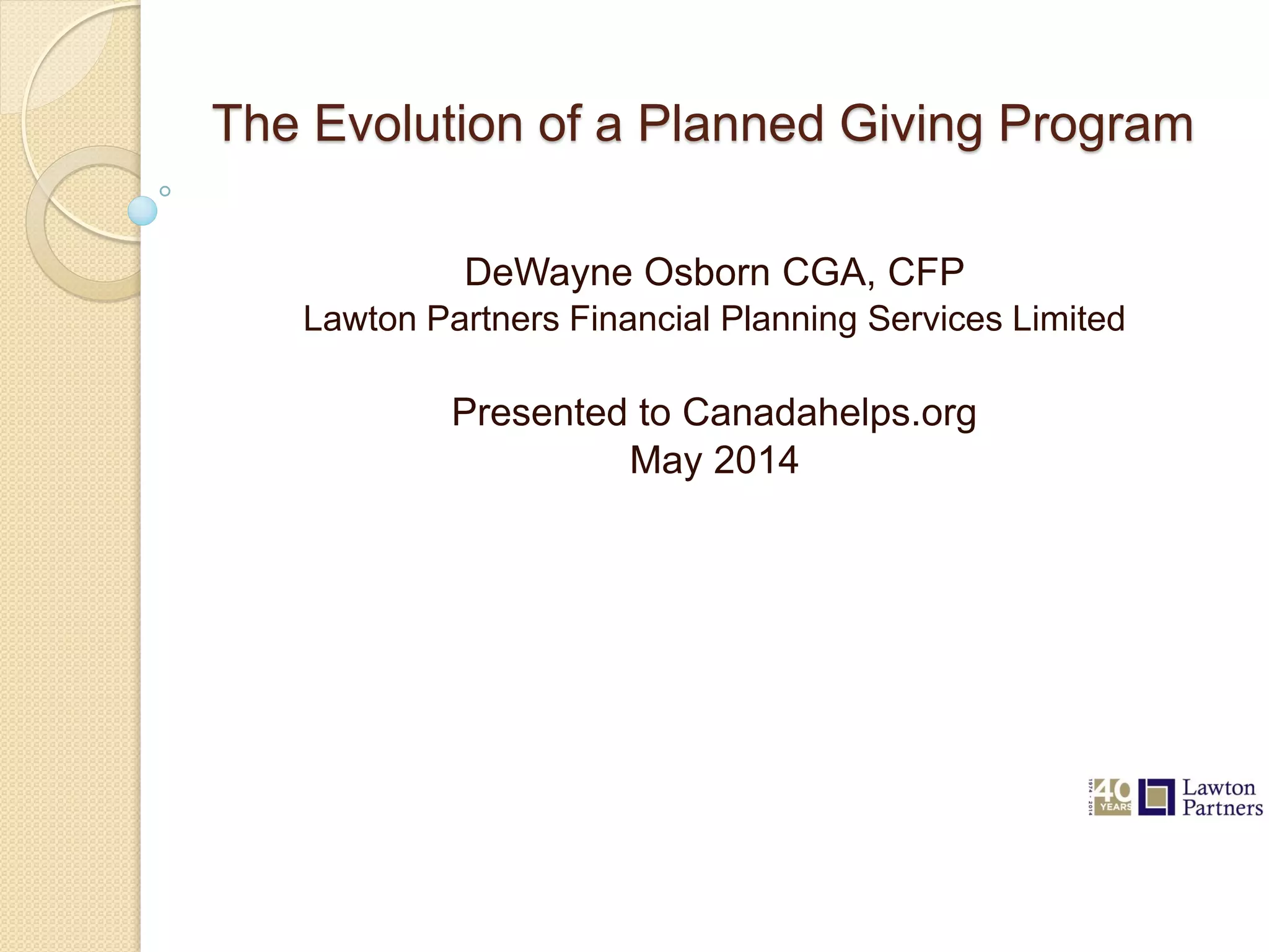 The Evolution of a Planned Giving Program
DeWayne Osborn CGA, CFP
Lawton Partners Financial Planning Services Limited
Presented to Canadahelps.org
May 2014
 