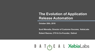 The Evolution of Application
Release Automation
October 20th, 2016
Sunil Mavadia, Director of Customer Success, XebiaLabs
Robert Reeves, CTO & Co-Founder, Datical
 