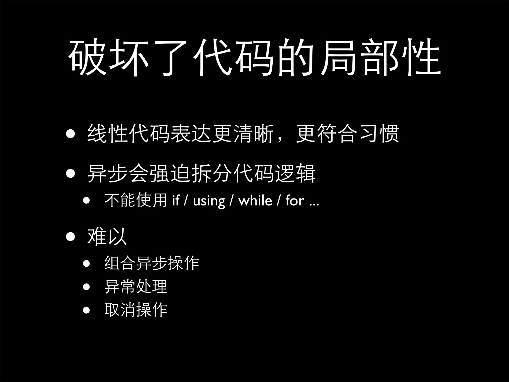 破坏了代码的局部性 • 线性代码表达更清晰，更符合习惯 • 异步会强迫拆分代码逻辑 • 不能使用 if / using / while / for ... • 难以 • 组合异步操作 • 异常处理 • 取消操作 