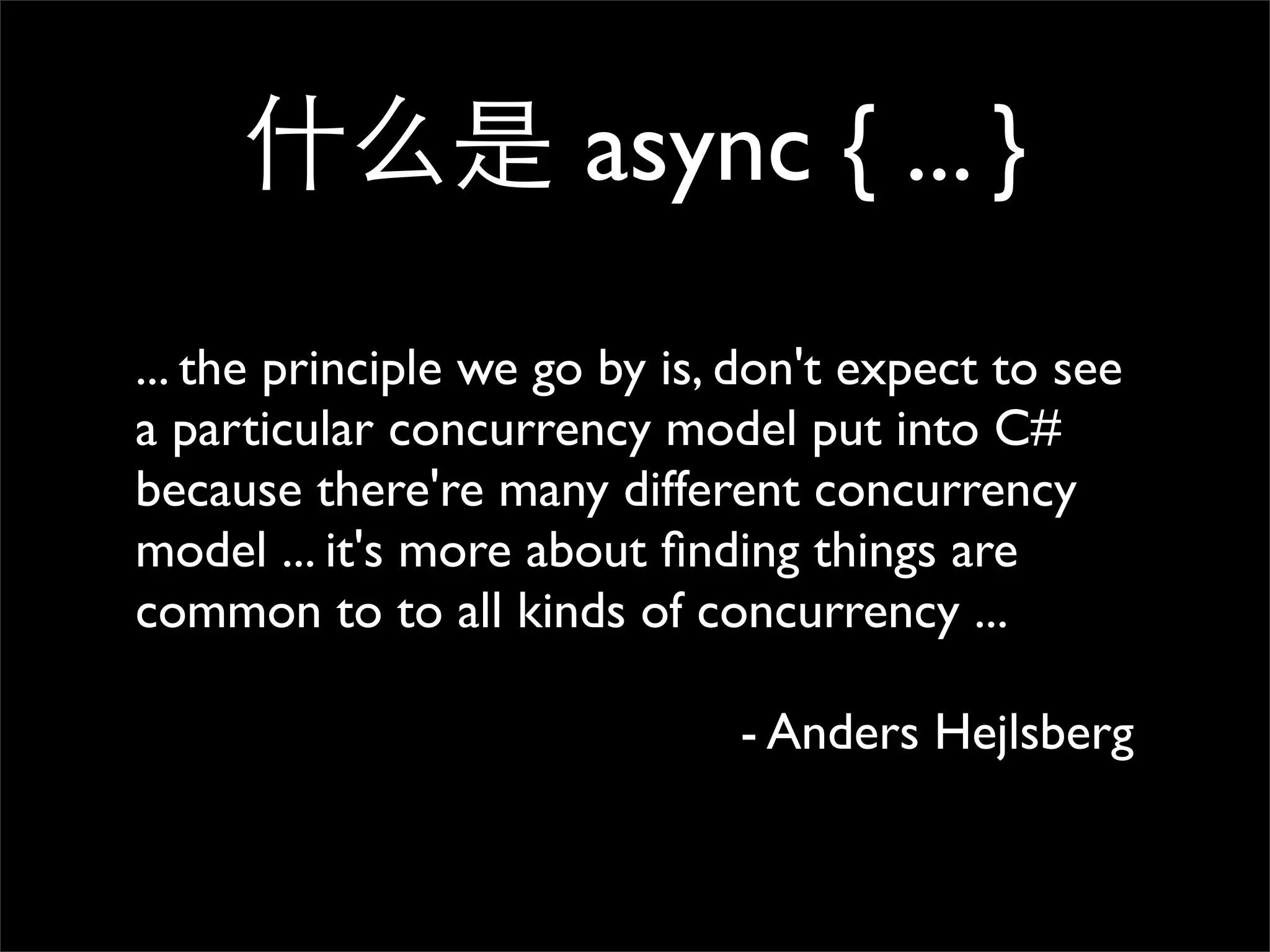 什么是 async { ... } ... the principle we go by is, don't expect to see a particular concurrency model put into C# because there're many different concurrency model ... it's more about ﬁnding things are common to to all kinds of concurrency ... - Anders Hejlsberg 