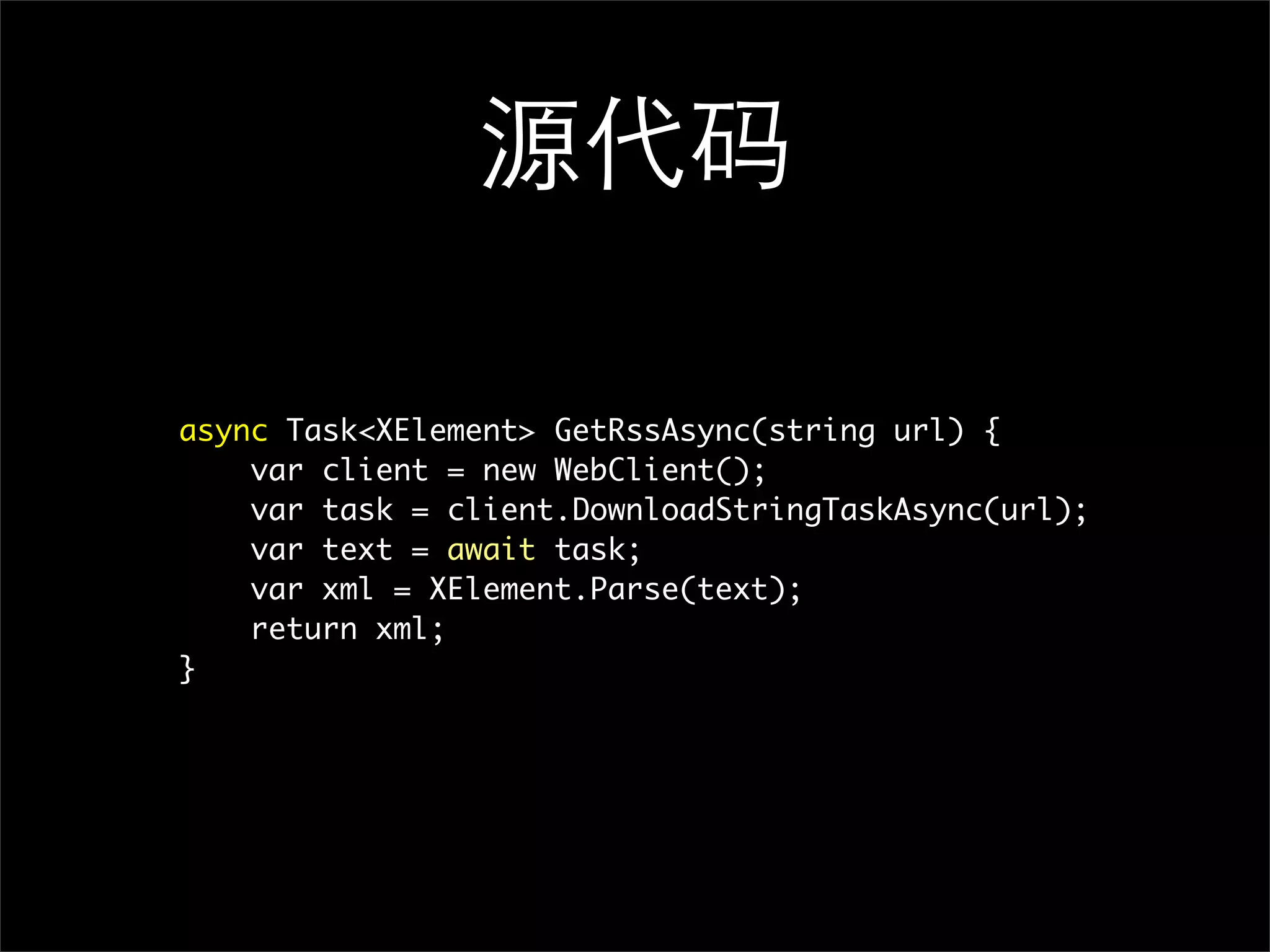 源代码 async Task<XElement> GetRssAsync(string url) { var client = new WebClient(); var task = client.DownloadStringTaskAsync(url); var text = await task; var xml = XElement.Parse(text); return xml; } 