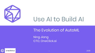 1
Use AI to Build AI
The Evolution of AutoML
Ning Jiang
CTO, OneClick.ai
2018
 