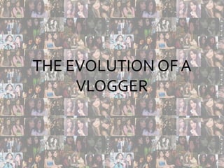 THE EVOLUTION OF A VLOGGER The evolution of a Vlogger 