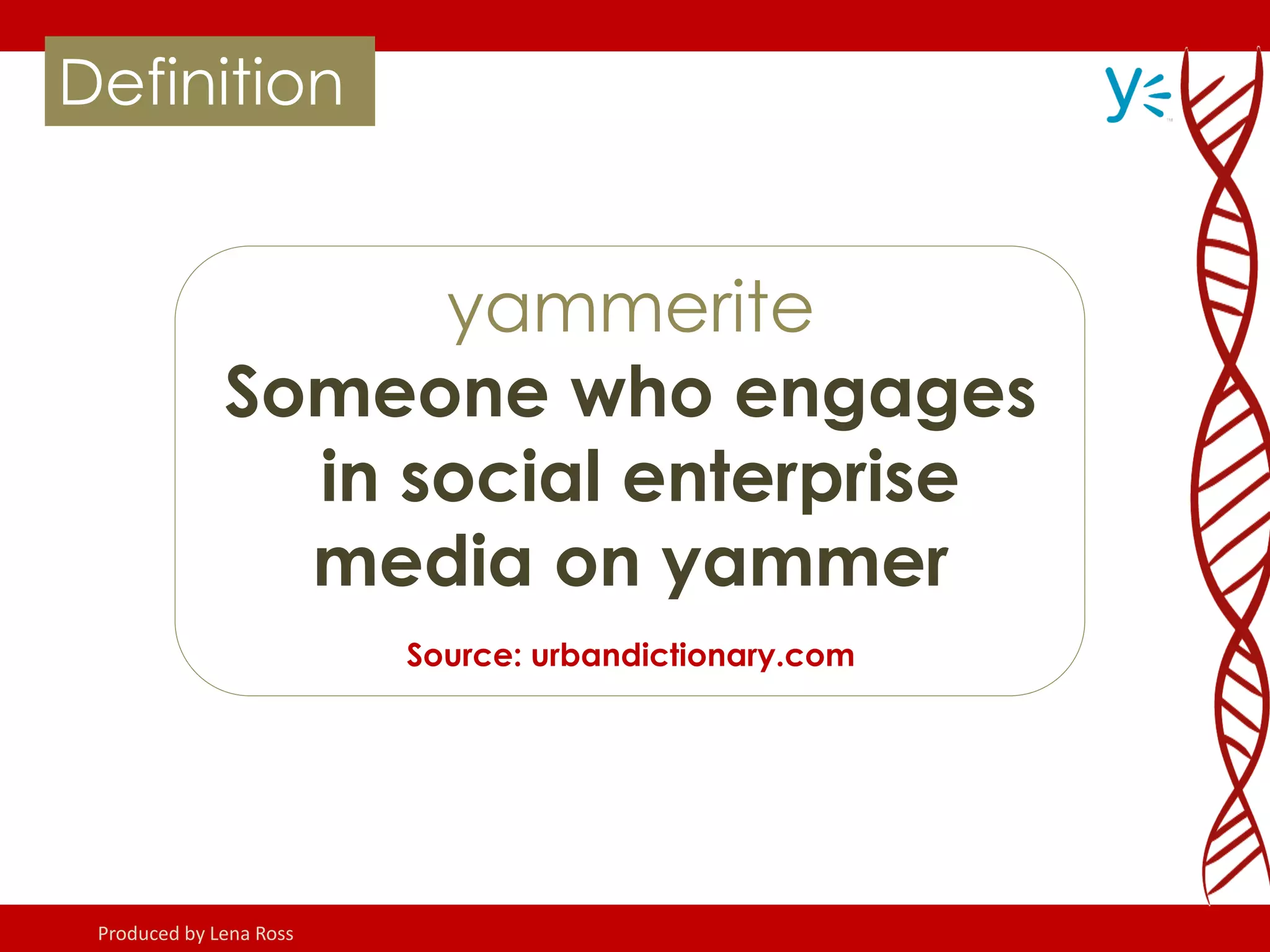 yammerite
Someone who engages
in social enterprise
media on yammer
Source: urbandictionary.com
Definition
Produced by Lena Ross
 