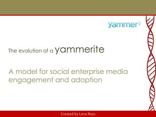 Created by Lena Ross
The evolution of a yammerite
A model for social enterprise media
engagement and adoption
 