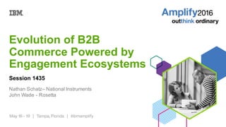 Evolution  of  B2B  
Commerce  Powered  by  
Engagement Ecosystems
Session  1435
Nathan  Schatz– National  Instruments
John  Wade  -­ Rosetta
 