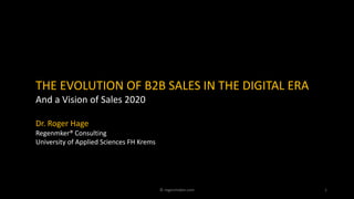 THE EVOLUTION OF B2B SALES IN THE DIGITAL ERA
And a Vision of Sales 2020
Dr. Roger Hage
Regenmker® Consulting
University o...
