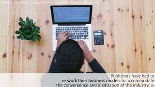 10
Photo,	
  cc:	
  Daniel	
  Foster– https://www.flickr.com/photos/danielfoster/24069210613/
Publishers	
  have	
  had	
  to	
  
re-­‐work	
  their	
  business	
  models to	
  accommodate	
  
the	
  convergence	
  and	
  digitization	
  of	
  the	
  industry.	
  (9)
 