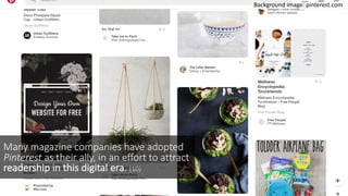 11
Many	
  magazine	
  companies	
  have	
  adopted	
  
Pinterest as	
  their	
  ally,	
  in	
  an	
  effort	
  to	
  attract	
  
readership	
  in	
  this	
  digital	
  era.	
  (10)
Background	
  image:	
  pinterest.com
 
