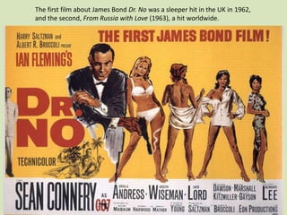 The first film about James Bond Dr. No was a sleeper hit in the UK in 1962,
and the second, From Russia with Love (1963), a hit worldwide.

 