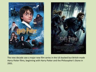 The new decade saw a major new film series in the US-backed but British-made
Harry Potter films, beginning with Harry Potter and the Philosopher's Stone in
2001.

 
