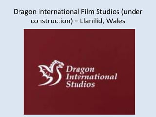 Dragon International Film Studios (under
construction) – Llanilid, Wales

 
