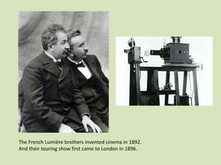 The French Lumière brothers invented cinema in 1892.
And their touring show first came to London in 1896.

 
