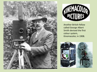 Another British fellow
called George Albert
Smith devised the first
colour system,
Kinemacolor, in 1908.

 