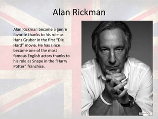 Alan Rickman
Alan Rickman became a genre
favorite thanks to his role as
Hans Gruber in the first “Die
Hard” movie. He has since
become one of the most
famous English actors thanks to
his role as Snape in the “Harry
Potter” franchise.

 
