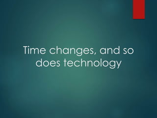 Time changes, and so
does technology
 