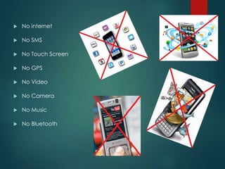  No internet
 No SMS
 No Touch Screen
 No GPS
 No Video
 No Camera
 No Music
 No Bluetooth
 