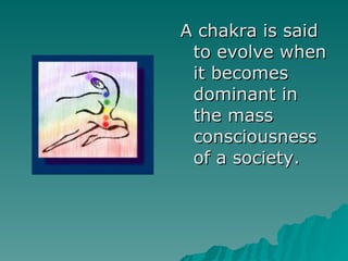 A chakra is said to evolve when it becomes dominant in the mass consciousness of a society.  