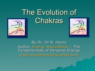 The Evolution of Chakras By Dr. Jill N. Henry Author,  Energy  SourceBook   – The Fundamentals of Personal Energy www.mountainvalleycenter.com 
