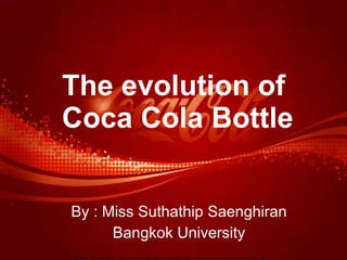 The evolution of  Coca Cola Bottle By : Miss Suthathip Saenghiran Bangkok University 
