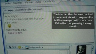 The internet then became the tool
to communicate with programs like
MSN messenger. With more than
300 million people using it every
month.
 