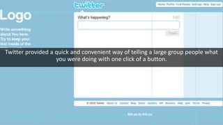 Twitter provided a quick and convenient way of telling a large group people what
you were doing with one click of a button.
 