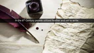 In the 6th Century people utilized feather and ink to write.
 