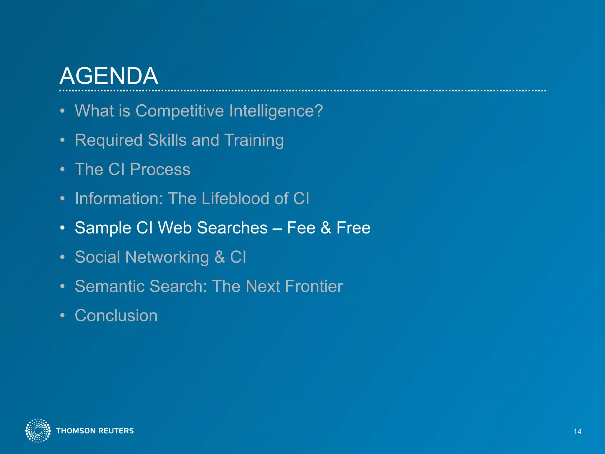 AGENDA What is Competitive Intelligence?   Required Skills and Training The CI Process Information: The Lifeblood of CI Sample CI Web Searches – Fee & Free  Social Networking & CI Semantic Search: The Next Frontier Conclusion 