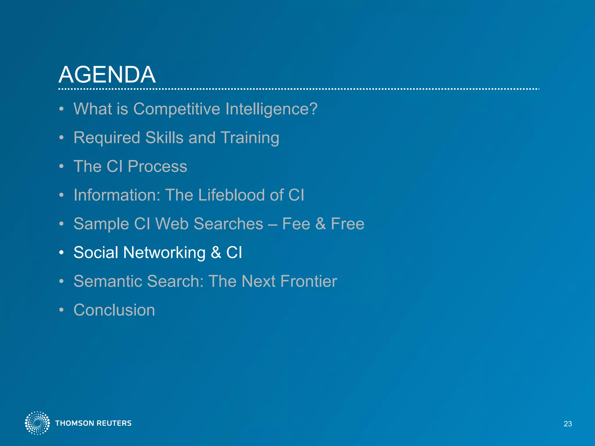 AGENDA What is Competitive Intelligence?   Required Skills and Training The CI Process Information: The Lifeblood of CI Sample CI Web Searches – Fee & Free Social Networking & CI Semantic Search: The Next Frontier Conclusion 