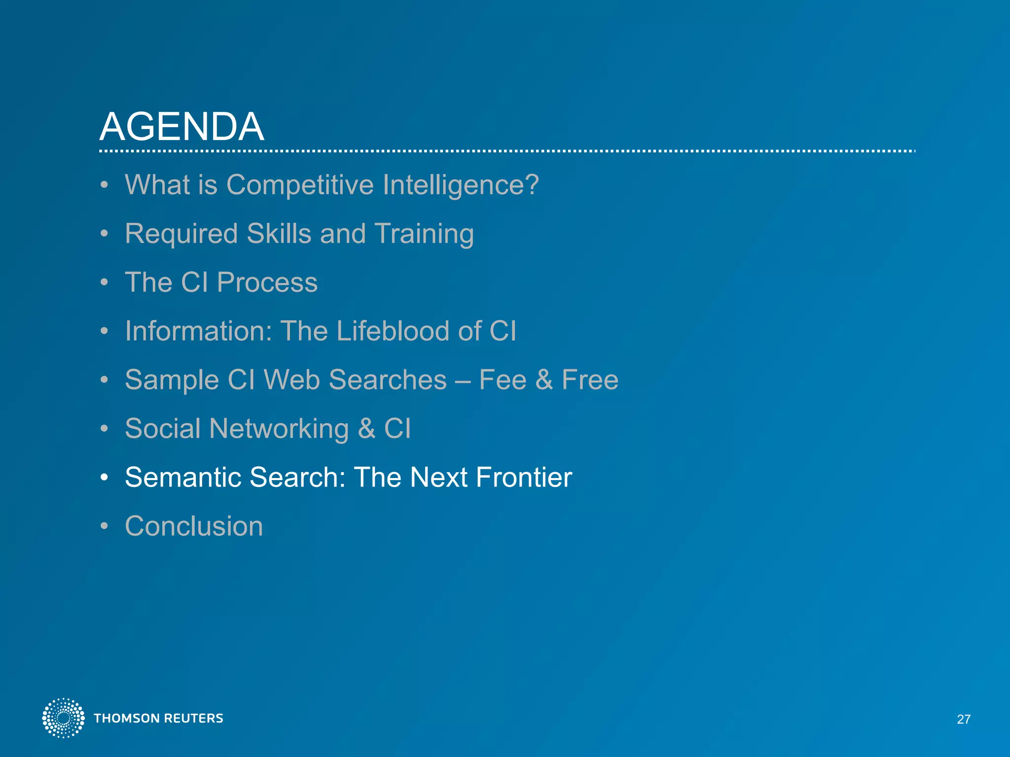 AGENDA What is Competitive Intelligence?   Required Skills and Training The CI Process Information: The Lifeblood of CI Sample CI Web Searches – Fee & Free Social Networking & CI Semantic Search: The Next Frontier Conclusion 