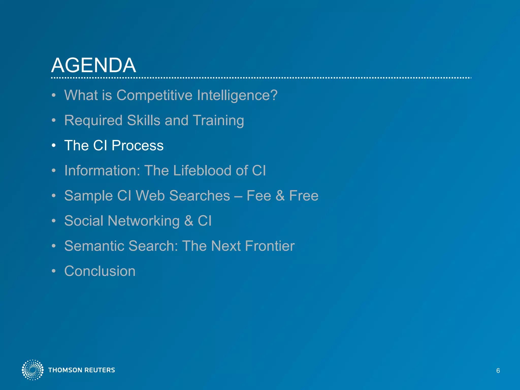 AGENDA What is Competitive Intelligence?  Required Skills and Training The CI Process Information: The Lifeblood of CI Sample CI Web Searches – Fee & Free Social Networking & CI Semantic Search: The Next Frontier Conclusion 